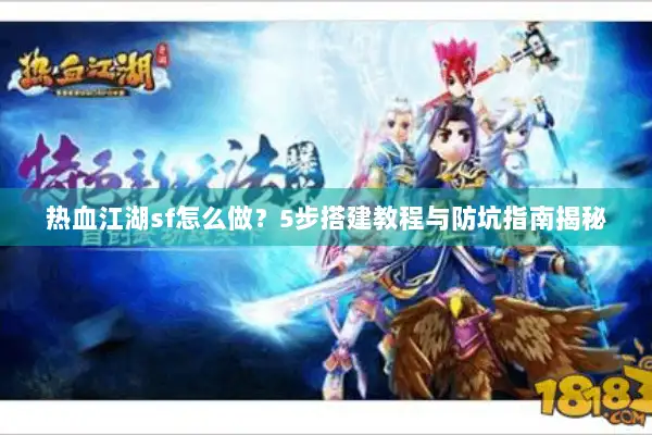 热血江湖sf怎么做？5步搭建教程与防坑指南揭秘