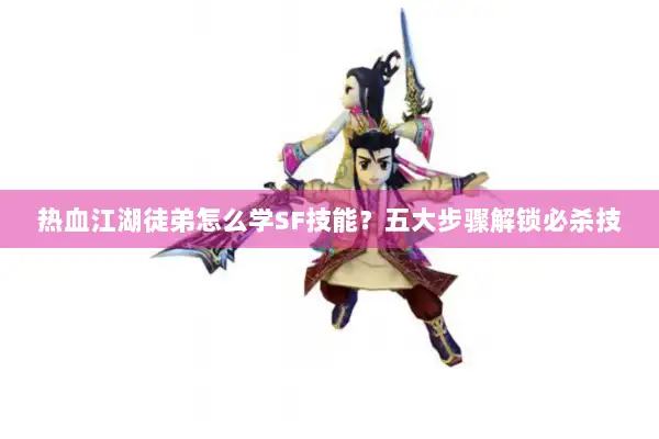 热血江湖徒弟怎么学SF技能？五大步骤解锁必杀技