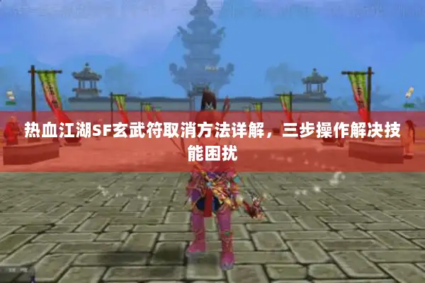 热血江湖SF玄武符取消方法详解，三步操作解决技能困扰