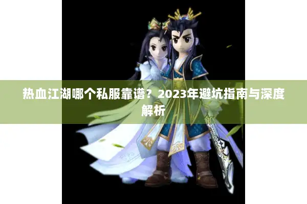 热血江湖哪个私服靠谱?2023年避坑指南与深度解析 热血江湖哪个私服靠谱?2023年避坑指南与深度解析