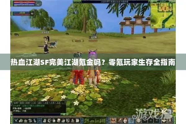 热血江湖SF完美江湖氪金吗？零氪玩家生存全指南