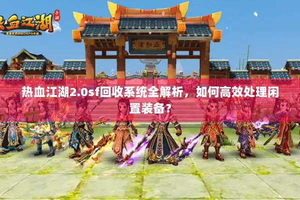热血江湖2.0sf回收系统全解析，如何高效处理闲置装备？