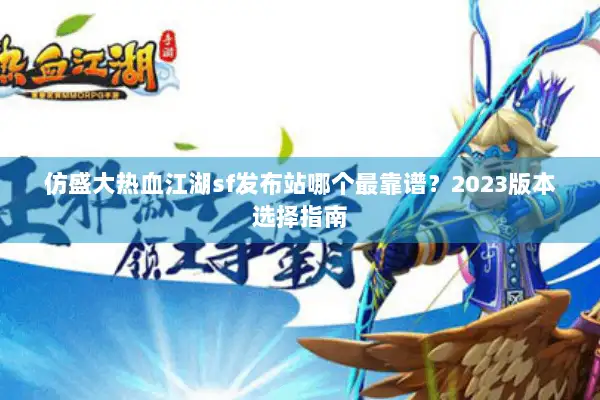 仿盛大热血江湖sf发布站哪个最靠谱？2023版本选择指南
