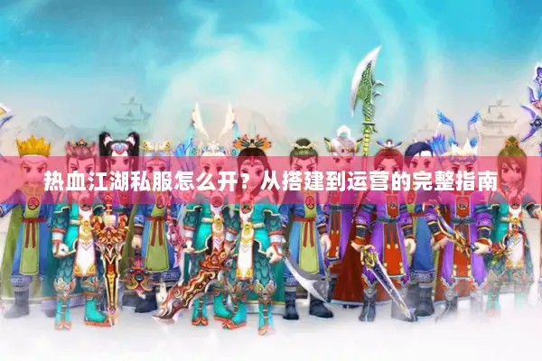 热血江湖私服怎么开？从搭建到运营的完整指南