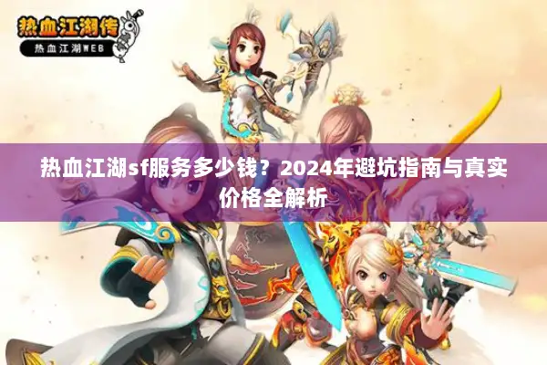 热血江湖sf服务多少钱？2024年避坑指南与真实价格全解析