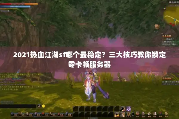 2021热血江湖sf哪个最稳定？三大技巧教你锁定零卡顿服务器