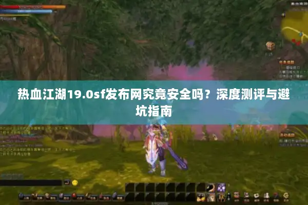 热血江湖19.0sf发布网究竟安全吗？深度测评与避坑指南