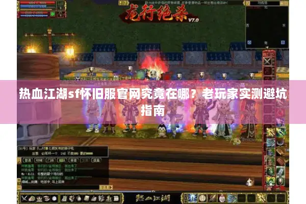 热血江湖sf怀旧服官网究竟在哪？老玩家实测避坑指南