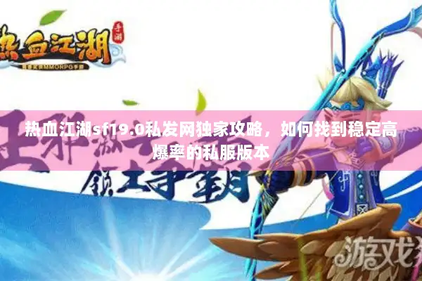 热血江湖sf19.0私发网独家攻略，如何找到稳定高爆率的私服版本