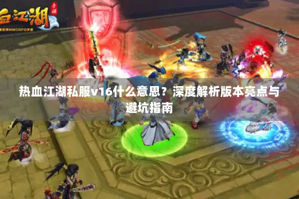 热血江湖私服v16什么意思?深度解析版本亮点与避坑指南 热血江湖私服v16什么意思?深度解析版本亮点与避坑指南