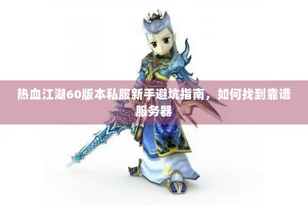 热血江湖60版本私服新手避坑指南，如何找到靠谱服务器