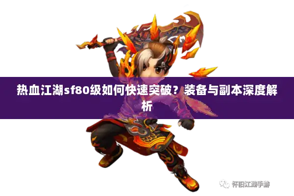 热血江湖sf80级如何快速突破？装备与副本深度解析