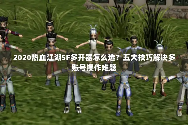 2020热血江湖SF多开器怎么选?五大技巧解决多账号操作难题 2020热血江湖SF多开器怎么选?五大技巧解决多账号操作难题
