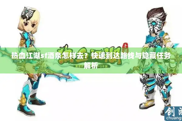 热血江湖sf酒泉怎样去？快速到达路线与隐藏任务解析