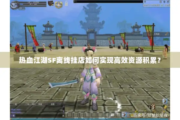 热血江湖SF离线挂店如何实现高效资源积累？