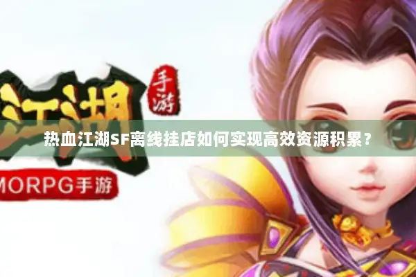 热血江湖SF离线挂店如何实现高效资源积累？