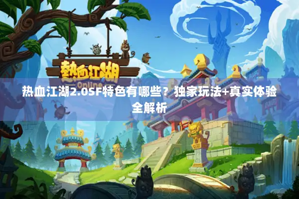 热血江湖2.0SF特色有哪些？独家玩法+真实体验全解析