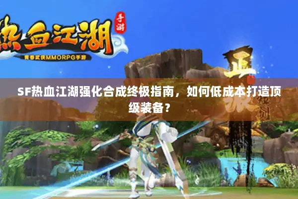 SF热血江湖强化合成终极指南，如何低成本打造顶级装备？