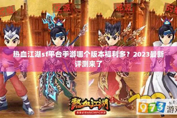热血江湖sf平台手游哪个版本福利多？2023最新评测来了