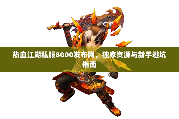 热血江湖私服8000发布网，独家资源与新手避坑指南