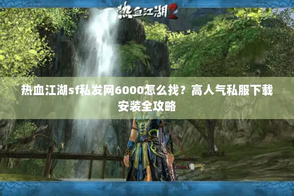 热血江湖sf私发网6000怎么找？高人气私服下载安装全攻略
