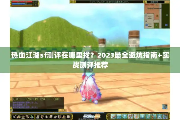 热血江湖sf测评在哪里找?2023最全避坑指南+实战测评推荐 热血江湖sf测评在哪里找?2023最全避坑指南+实战测评推荐