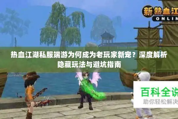 热血江湖私服端游为何成为老玩家新宠？深度解析隐藏玩法与避坑指南