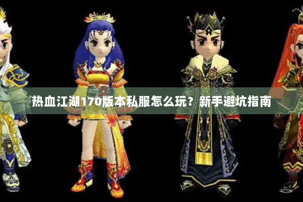 热血江湖170版本私服怎么玩?新手避坑指南 热血江湖170版本私服怎么玩?新手避坑指南