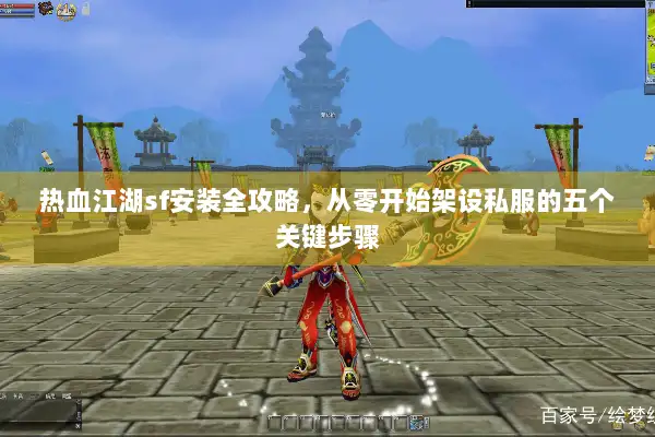热血江湖sf安装全攻略，从零开始架设私服的五个关键步骤