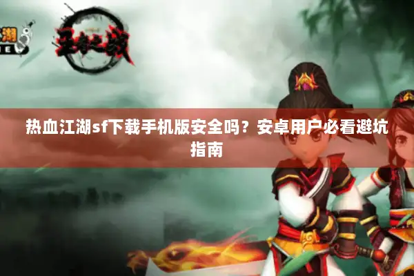 热血江湖sf下载手机版安全吗？安卓用户必看避坑指南
