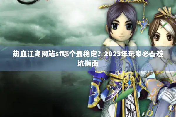 热血江湖网站sf哪个最稳定？2023年玩家必看避坑指南