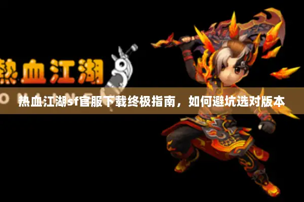 热血江湖sf官服下载终极指南，如何避坑选对版本