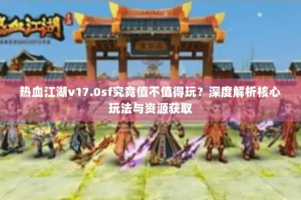 热血江湖v17.0sf究竟值不值得玩？深度解析核心玩法与资源获取