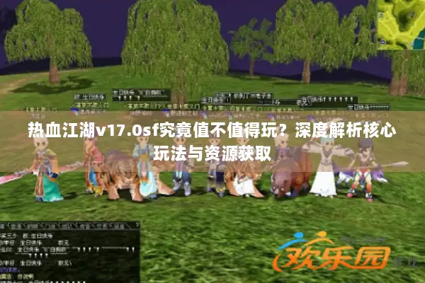 热血江湖v17.0sf究竟值不值得玩？深度解析核心玩法与资源获取