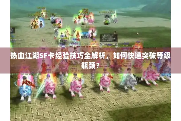热血江湖SF卡经验技巧全解析，如何快速突破等级瓶颈？