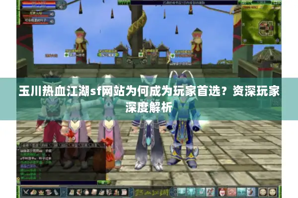 玉川热血江湖sf网站为何成为玩家首选？资深玩家深度解析