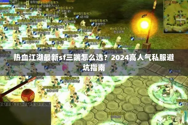 热血江湖最新sf三端怎么选？2024高人气私服避坑指南
