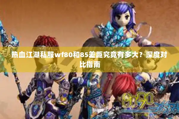 热血江湖私服wf80和85差距究竟有多大?深度对比指南 热血江湖私服wf80和85差距究竟有多大?深度对比指南