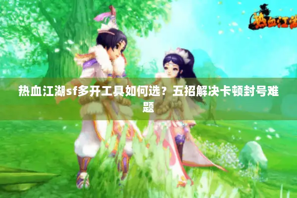 热血江湖sf多开工具如何选？五招解决卡顿封号难题