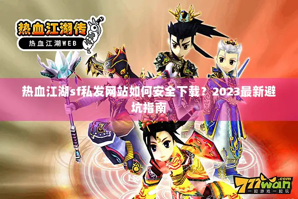 热血江湖sf私发网站如何安全下载？2023最新避坑指南