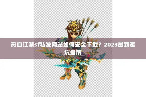 热血江湖sf私发网站如何安全下载？2023最新避坑指南