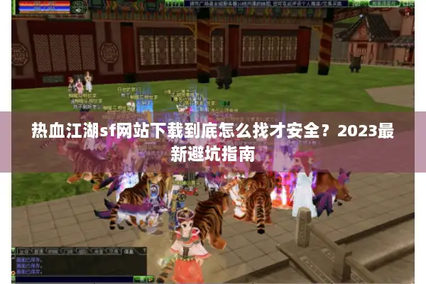 热血江湖sf网站下载到底怎么找才安全？2023最新避坑指南