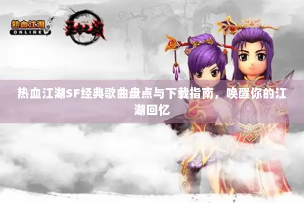 热血江湖SF经典歌曲盘点与下载指南，唤醒你的江湖回忆