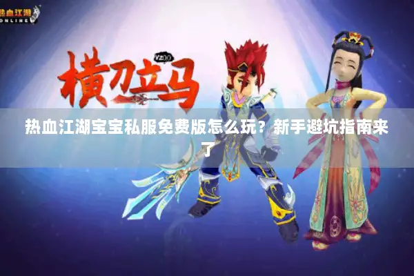 热血江湖宝宝私服免费版怎么玩？新手避坑指南来了