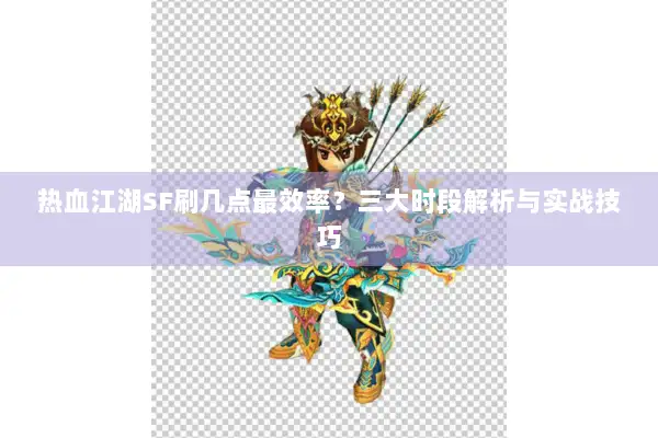 热血江湖SF刷几点最效率？三大时段解析与实战技巧
