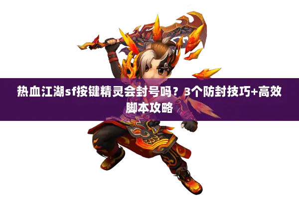 热血江湖sf按键精灵会封号吗？3个防封技巧+高效脚本攻略