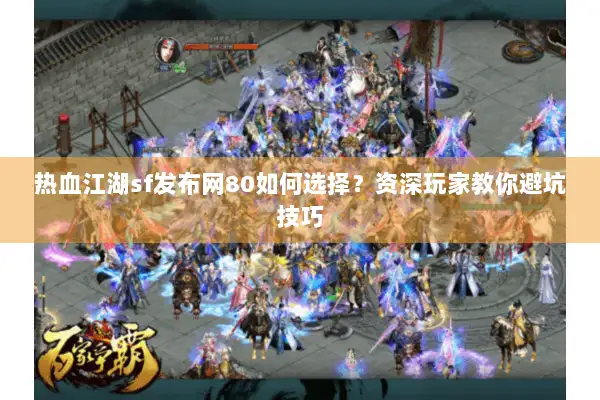 热血江湖sf发布网80如何选择？资深玩家教你避坑技巧
