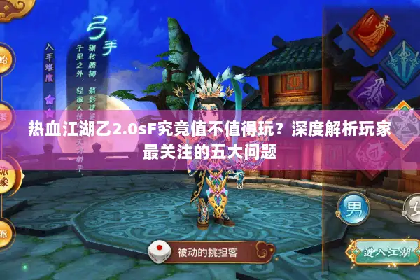 热血江湖乙2.0sF究竟值不值得玩？深度解析玩家最关注的五大问题