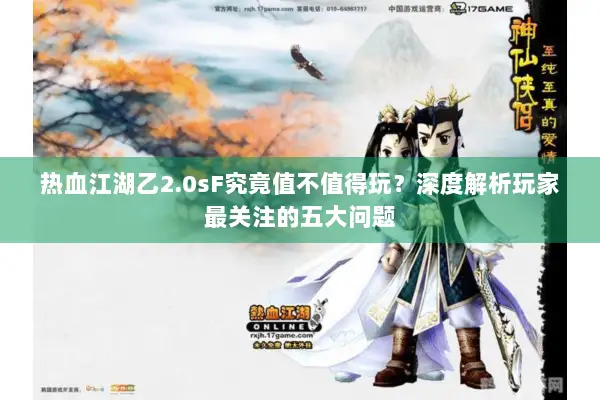 热血江湖乙2.0sF究竟值不值得玩？深度解析玩家最关注的五大问题