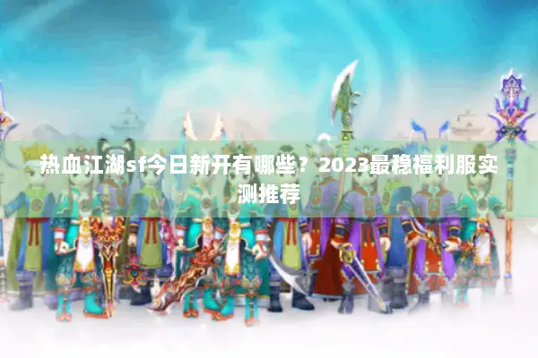 热血江湖sf今日新开有哪些？2023最稳福利服实测推荐